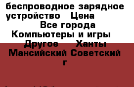 беспроводное зарядное устройство › Цена ­ 2 190 - Все города Компьютеры и игры » Другое   . Ханты-Мансийский,Советский г.